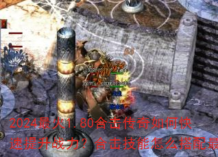 2024最火1.80合击传奇如何快速提升战力?合击技能怎么搭配最强? 2024最火1.80合击传奇如何快速提升战力?合击技能怎么搭配最强?