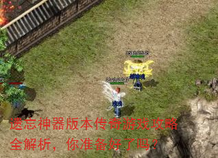 遗忘神器版本传奇游戏攻略全解析,你准备好了吗? 遗忘神器版本传奇游戏攻略全解析,你准备好了吗?