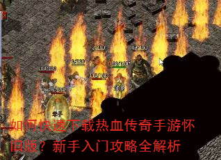 如何快速下载热血传奇手游怀旧版?新手入门攻略全解析 如何快速下载热血传奇手游怀旧版?新手入门攻略全解析