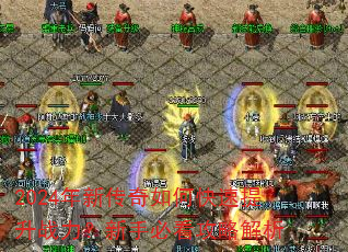 2024年新传奇如何快速提升战力?新手必看攻略解析 2024年新传奇如何快速提升战力?新手必看攻略解析