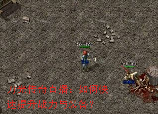 刀光传奇直播:如何快速提升战力与装备? 刀光传奇直播:如何快速提升战力与装备?