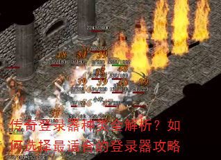 传奇登录器种类全解析?如何选择最适合的登录器攻略 传奇登录器种类全解析?如何选择最适合的登录器攻略
