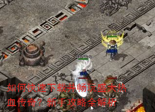 如何快速下载并畅玩盛大热血传奇?新手攻略全解析 如何快速下载并畅玩盛大热血传奇?新手攻略全解析