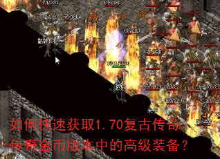 如何快速获取1.70复古传奇传奇金币版本中的高级装备? 如何快速获取1.70复古传奇传奇金币版本中的高级装备?