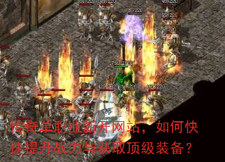 传奇单职业新开网站,如何快速提升战力与获取顶级装备? 传奇单职业新开网站,如何快速提升战力与获取顶级装备?