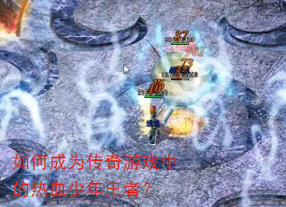 如何成为传奇游戏中的热血少年王者? 如何成为传奇游戏中的热血少年王者?